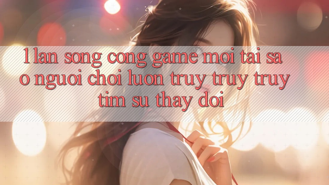 1. Làn Sóng Cổng Game Mới: Tại Sao Người chơi Luôn Truy truy truy tìm Sự Thay Đổi? 1. Làn Sóng Cổng Game Mới: Tại Sao Người chơi Luôn Truy truy truy tìm Sự Thay Đổi?