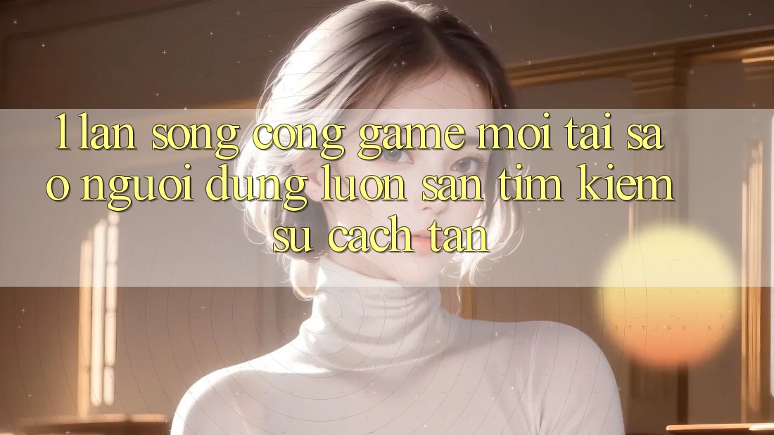1. Làn Sóng Cổng Game Mới: Tại Sao Người dùng Luôn Săn tìm Kiếm Sự Cách tân? 1. Làn Sóng Cổng Game Mới: Tại Sao Người dùng Luôn Săn tìm Kiếm Sự Cách tân?