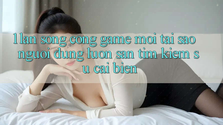 1. Làn Sóng Cổng Game Mới: Tại Sao Người dùng Luôn Săn tìm Kiếm Sự Cải biến?