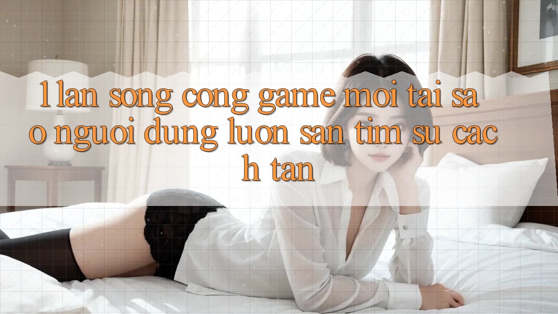 1. Làn Sóng Cổng Game Mới: Tại Sao Người dùng Luôn Săn tìm Sự Cách tân? 1. Làn Sóng Cổng Game Mới: Tại Sao Người dùng Luôn Săn tìm Sự Cách tân?