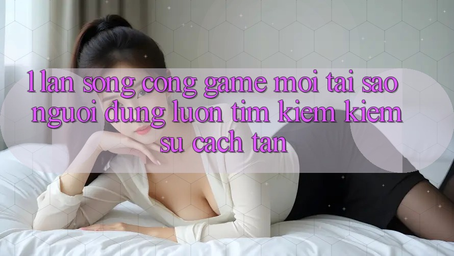 1. Làn Sóng Cổng Game Mới: Tại Sao Người dùng Luôn Tìm kiếm Kiếm Sự Cách tân?