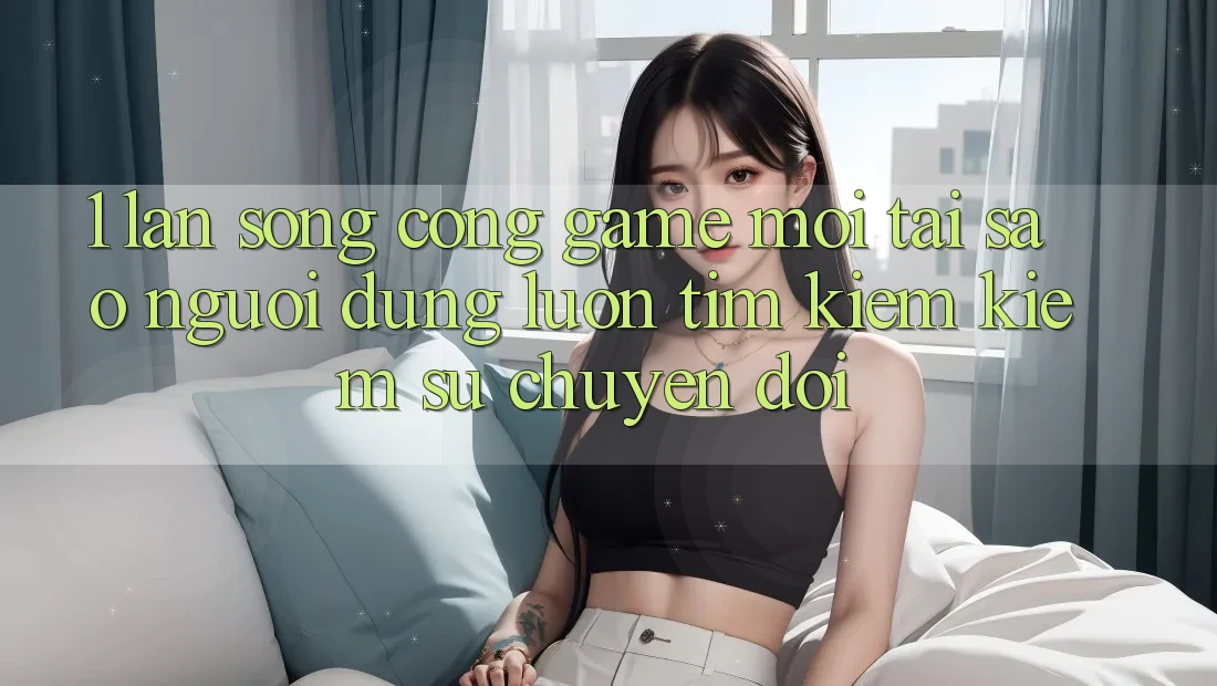 1. Làn Sóng Cổng Game Mới: Tại Sao Người dùng Luôn Tìm kiếm Kiếm Sự Chuyển đổi? 1. Làn Sóng Cổng Game Mới: Tại Sao Người dùng Luôn Tìm kiếm Kiếm Sự Chuyển đổi?