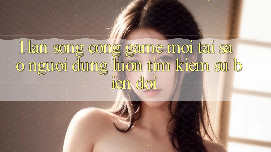 1. Làn Sóng Cổng Game Mới: Tại Sao Người dùng Luôn Tìm Kiếm Sự Biến đổi? 1. Làn Sóng Cổng Game Mới: Tại Sao Người dùng Luôn Tìm Kiếm Sự Biến đổi?