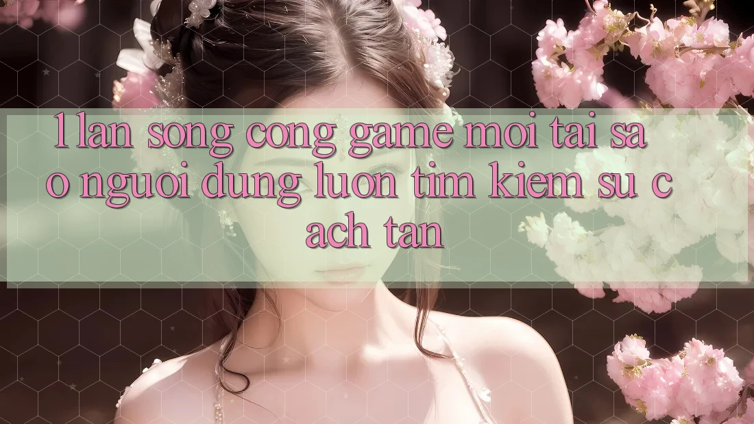 1. Làn Sóng Cổng Game Mới: Tại Sao Người dùng Luôn Tìm Kiếm Sự Cách tân?
