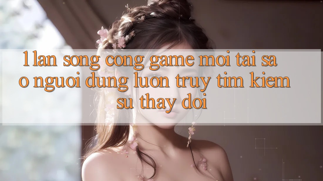 1. Làn Sóng Cổng Game Mới: Tại Sao Người dùng Luôn Truy tìm Kiếm Sự Thay Đổi? 1. Làn Sóng Cổng Game Mới: Tại Sao Người dùng Luôn Truy tìm Kiếm Sự Thay Đổi?