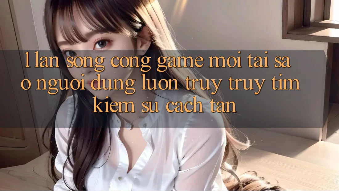 1. Làn Sóng Cổng Game Mới: Tại Sao Người dùng Luôn Truy truy tìm Kiếm Sự Cách tân? 1. Làn Sóng Cổng Game Mới: Tại Sao Người dùng Luôn Truy truy tìm Kiếm Sự Cách tân?