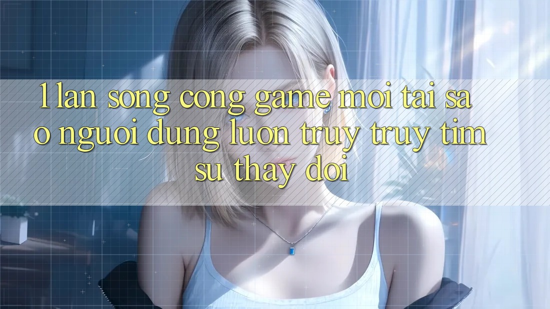 1. Làn Sóng Cổng Game Mới: Tại Sao Người dùng Luôn Truy truy tìm Sự Thay Đổi? 1. Làn Sóng Cổng Game Mới: Tại Sao Người dùng Luôn Truy truy tìm Sự Thay Đổi?