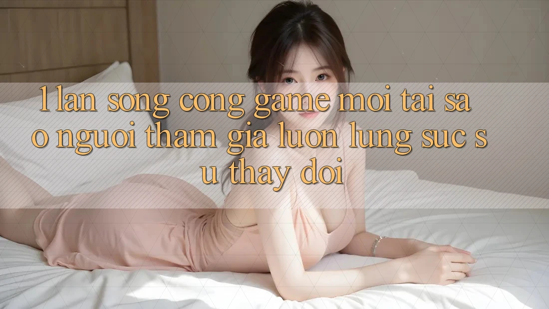 1. Làn Sóng Cổng Game Mới: Tại Sao Người tham gia Luôn Lùng sục Sự Thay Đổi? 1. Làn Sóng Cổng Game Mới: Tại Sao Người tham gia Luôn Lùng sục Sự Thay Đổi?