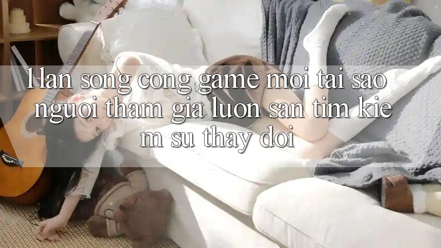 1. Làn Sóng Cổng Game Mới: Tại Sao Người tham gia Luôn Săn tìm kiếm Sự Thay Đổi?