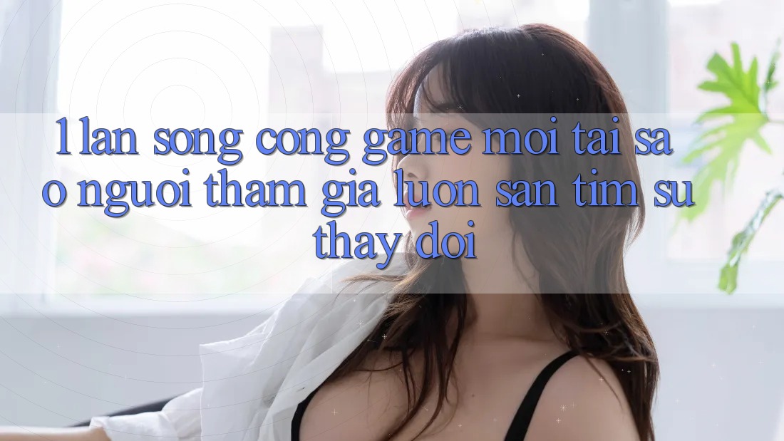 1. Làn Sóng Cổng Game Mới: Tại Sao Người tham gia Luôn Săn tìm Sự Thay Đổi? 1. Làn Sóng Cổng Game Mới: Tại Sao Người tham gia Luôn Săn tìm Sự Thay Đổi?