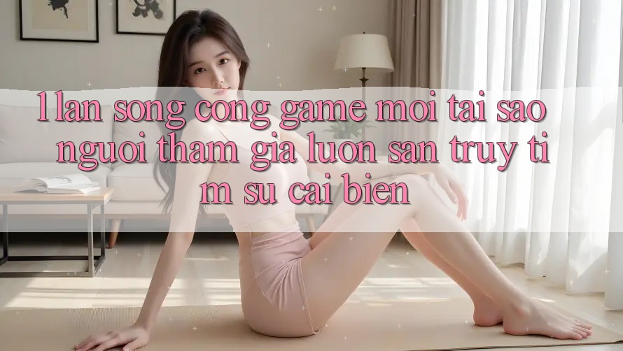 1. Làn Sóng Cổng Game Mới: Tại Sao Người tham gia Luôn Săn truy tìm Sự Cải biến?