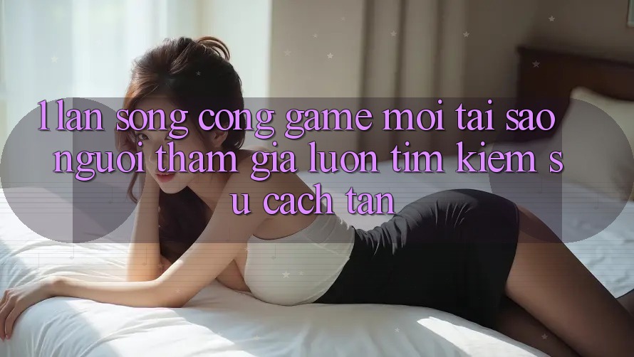 1. Làn Sóng Cổng Game Mới: Tại Sao Người tham gia Luôn Tìm Kiếm Sự Cách tân? 1. Làn Sóng Cổng Game Mới: Tại Sao Người tham gia Luôn Tìm Kiếm Sự Cách tân?