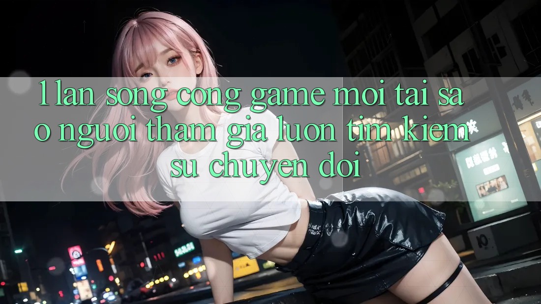 1. Làn Sóng Cổng Game Mới: Tại Sao Người tham gia Luôn Tìm kiếm Sự Chuyển đổi? 1. Làn Sóng Cổng Game Mới: Tại Sao Người tham gia Luôn Tìm kiếm Sự Chuyển đổi?