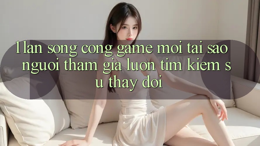 1. Làn Sóng Cổng Game Mới: Tại Sao Người tham gia Luôn Tìm Kiếm Sự Thay đổi?