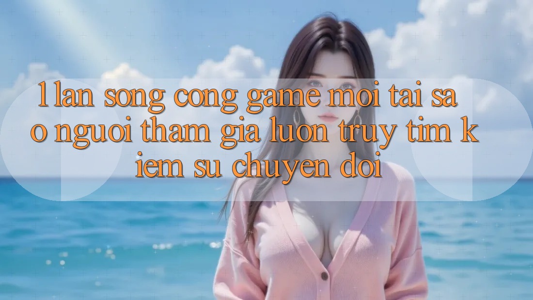 1. Làn Sóng Cổng Game Mới: Tại Sao Người tham gia Luôn Truy tìm Kiếm Sự Chuyển đổi? 1. Làn Sóng Cổng Game Mới: Tại Sao Người tham gia Luôn Truy tìm Kiếm Sự Chuyển đổi?