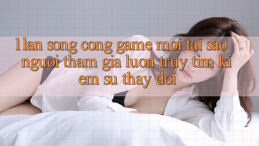 1. Làn Sóng Cổng Game Mới: Tại Sao Người tham gia Luôn Truy tìm Kiếm Sự Thay Đổi? 1. Làn Sóng Cổng Game Mới: Tại Sao Người tham gia Luôn Truy tìm Kiếm Sự Thay Đổi?