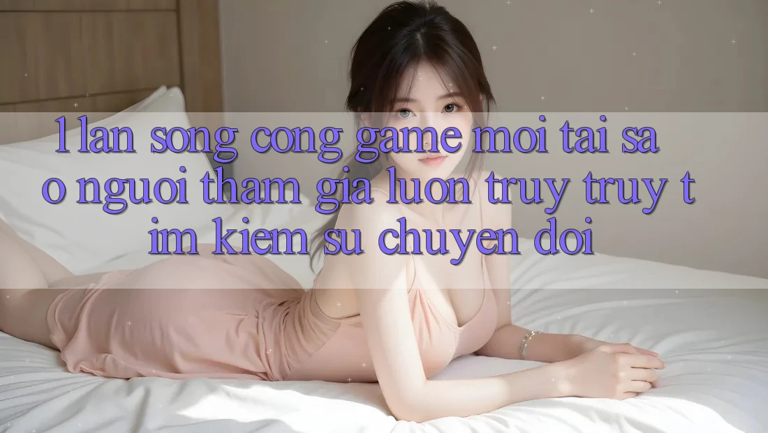 1. Làn Sóng Cổng Game Mới: Tại Sao Người tham gia Luôn Truy truy tìm Kiếm Sự Chuyển đổi? 1. Làn Sóng Cổng Game Mới: Tại Sao Người tham gia Luôn Truy truy tìm Kiếm Sự Chuyển đổi?