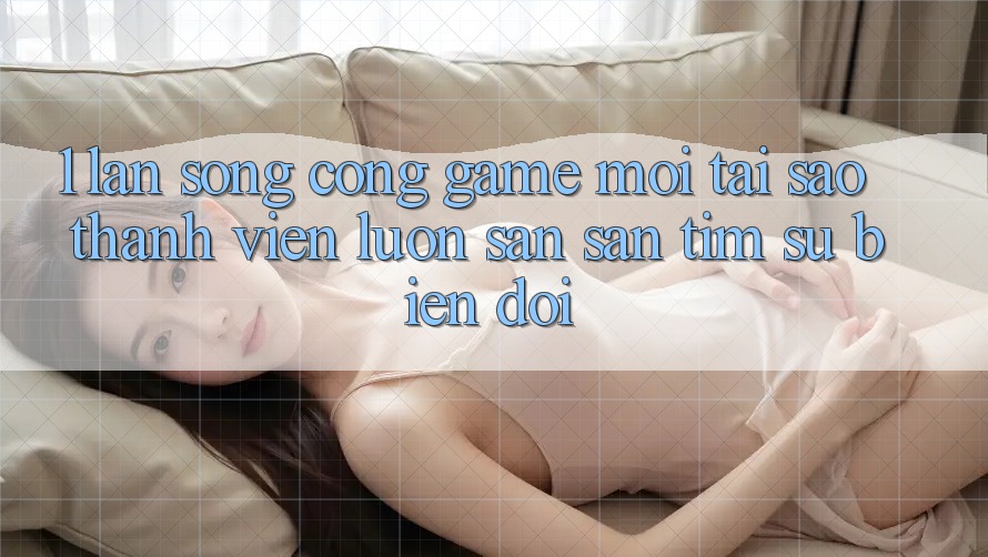 1. Làn Sóng Cổng Game Mới: Tại Sao Thành viên Luôn Săn săn tìm Sự Biến đổi? 1. Làn Sóng Cổng Game Mới: Tại Sao Thành viên Luôn Săn săn tìm Sự Biến đổi?