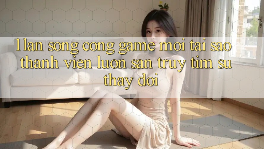 1. Làn Sóng Cổng Game Mới: Tại Sao Thành viên Luôn Săn truy tìm Sự Thay Đổi?