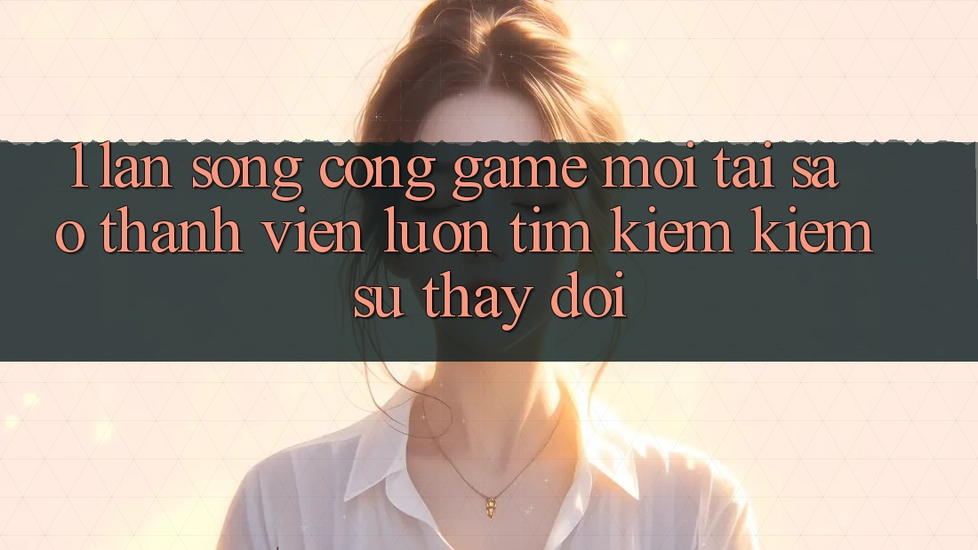 1. Làn Sóng Cổng Game Mới: Tại Sao Thành viên Luôn Tìm kiếm Kiếm Sự Thay Đổi? 1. Làn Sóng Cổng Game Mới: Tại Sao Thành viên Luôn Tìm kiếm Kiếm Sự Thay Đổi?