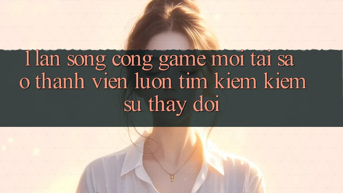 1. Làn Sóng Cổng Game Mới: Tại Sao Thành viên Luôn Tìm kiếm Kiếm Sự Thay Đổi? 1. Làn Sóng Cổng Game Mới: Tại Sao Thành viên Luôn Tìm kiếm Kiếm Sự Thay Đổi?
