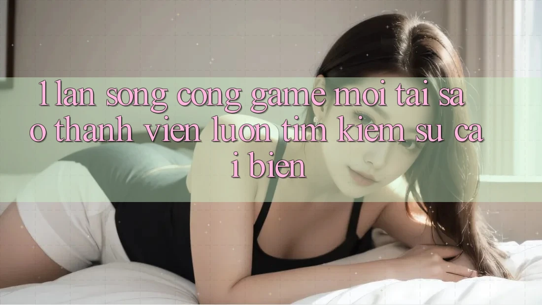 1. Làn Sóng Cổng Game Mới: Tại Sao Thành viên Luôn Tìm Kiếm Sự Cải biến? 1. Làn Sóng Cổng Game Mới: Tại Sao Thành viên Luôn Tìm Kiếm Sự Cải biến?