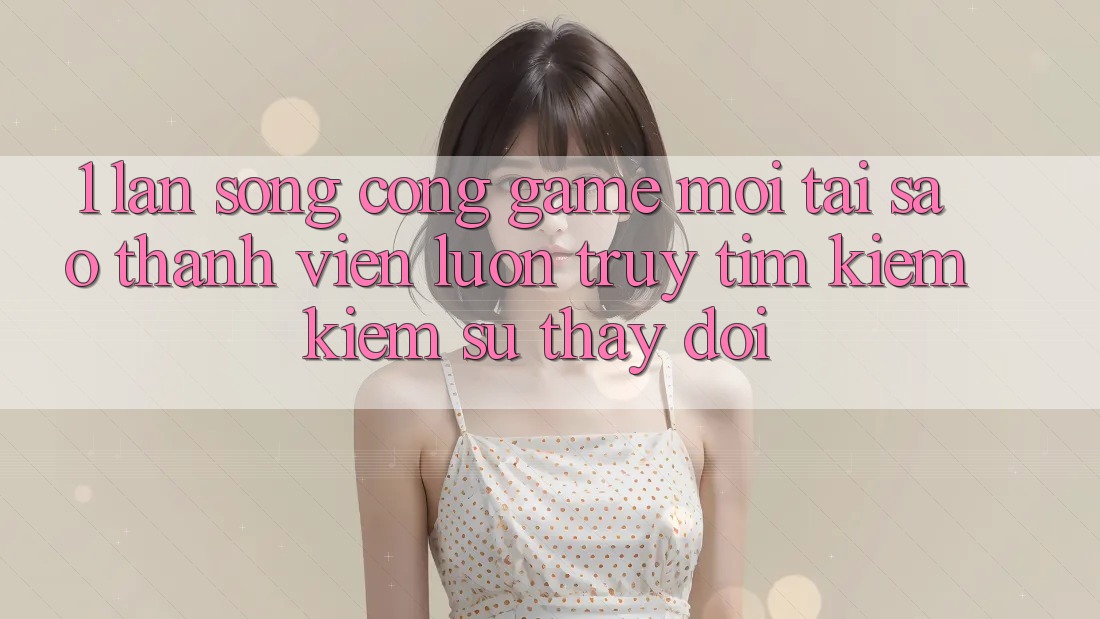 1. Làn Sóng Cổng Game Mới: Tại Sao Thành viên Luôn Truy tìm kiếm Kiếm Sự Thay Đổi? 1. Làn Sóng Cổng Game Mới: Tại Sao Thành viên Luôn Truy tìm kiếm Kiếm Sự Thay Đổi?