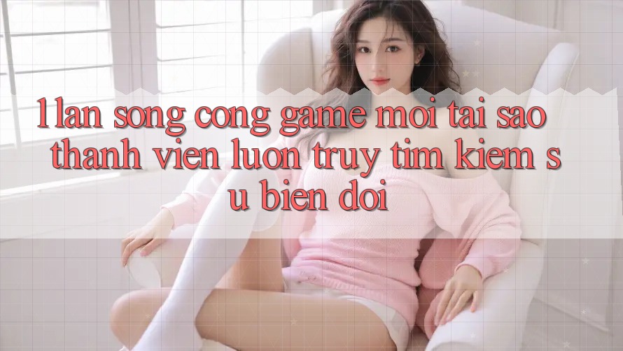 1. Làn Sóng Cổng Game Mới: Tại Sao Thành viên Luôn Truy tìm Kiếm Sự Biến đổi? 1. Làn Sóng Cổng Game Mới: Tại Sao Thành viên Luôn Truy tìm Kiếm Sự Biến đổi?