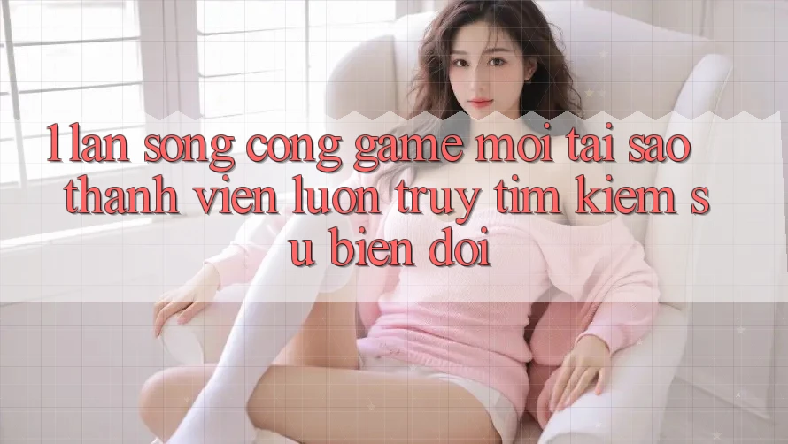 1. Làn Sóng Cổng Game Mới: Tại Sao Thành viên Luôn Truy tìm Kiếm Sự Biến đổi? 1. Làn Sóng Cổng Game Mới: Tại Sao Thành viên Luôn Truy tìm Kiếm Sự Biến đổi?