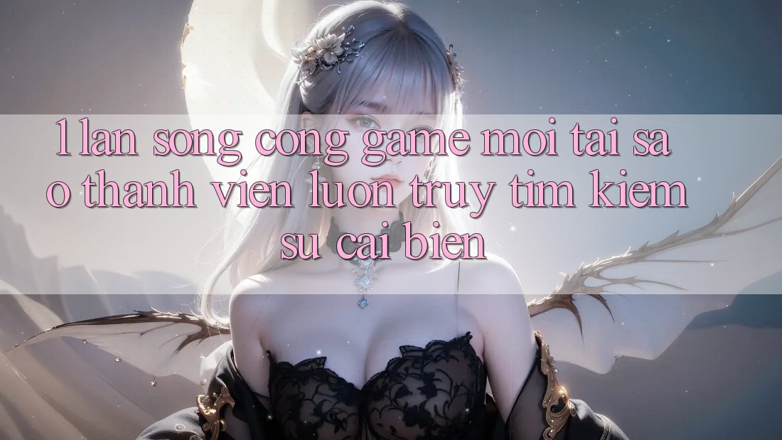 1. Làn Sóng Cổng Game Mới: Tại Sao Thành viên Luôn Truy tìm Kiếm Sự Cải biến?