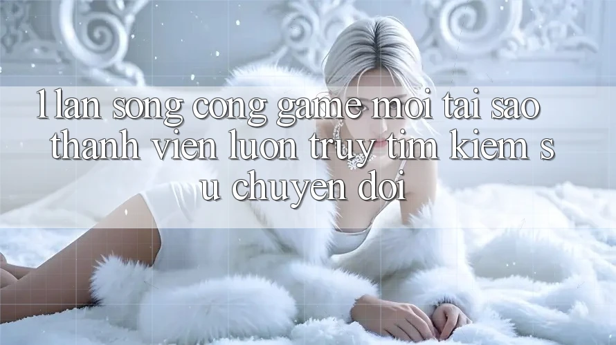 1. Làn Sóng Cổng Game Mới: Tại Sao Thành viên Luôn Truy tìm Kiếm Sự Chuyển đổi? 1. Làn Sóng Cổng Game Mới: Tại Sao Thành viên Luôn Truy tìm Kiếm Sự Chuyển đổi?
