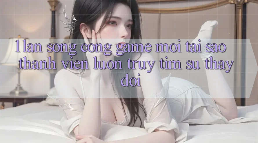 1. Làn Sóng Cổng Game Mới: Tại Sao Thành viên Luôn Truy tìm Sự Thay Đổi? 1. Làn Sóng Cổng Game Mới: Tại Sao Thành viên Luôn Truy tìm Sự Thay Đổi?