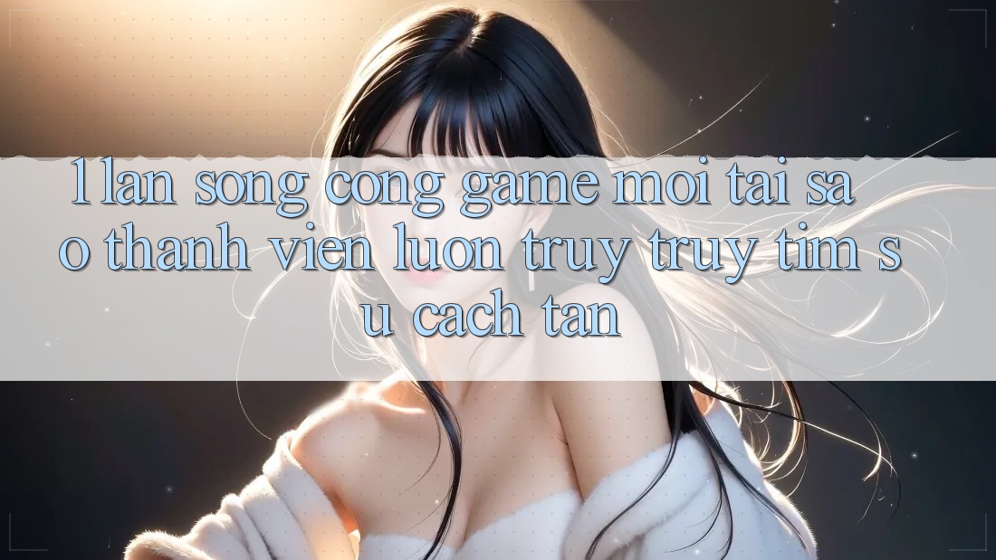 1. Làn Sóng Cổng Game Mới: Tại Sao Thành viên Luôn Truy truy tìm Sự Cách tân? 1. Làn Sóng Cổng Game Mới: Tại Sao Thành viên Luôn Truy truy tìm Sự Cách tân?