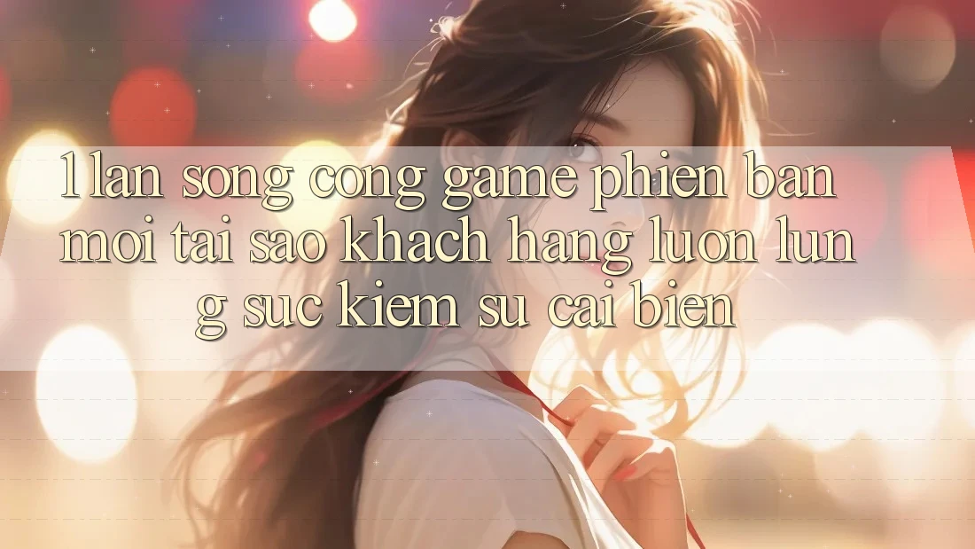 1. Làn Sóng Cổng Game Phiên bản mới: Tại Sao Khách hàng Luôn Lùng sục Kiếm Sự Cải biến? 1. Làn Sóng Cổng Game Phiên bản mới: Tại Sao Khách hàng Luôn Lùng sục Kiếm Sự Cải biến?