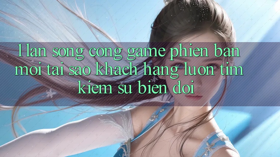 1. Làn Sóng Cổng Game Phiên bản mới: Tại Sao Khách hàng Luôn Tìm Kiếm Sự Biến đổi? 1. Làn Sóng Cổng Game Phiên bản mới: Tại Sao Khách hàng Luôn Tìm Kiếm Sự Biến đổi?