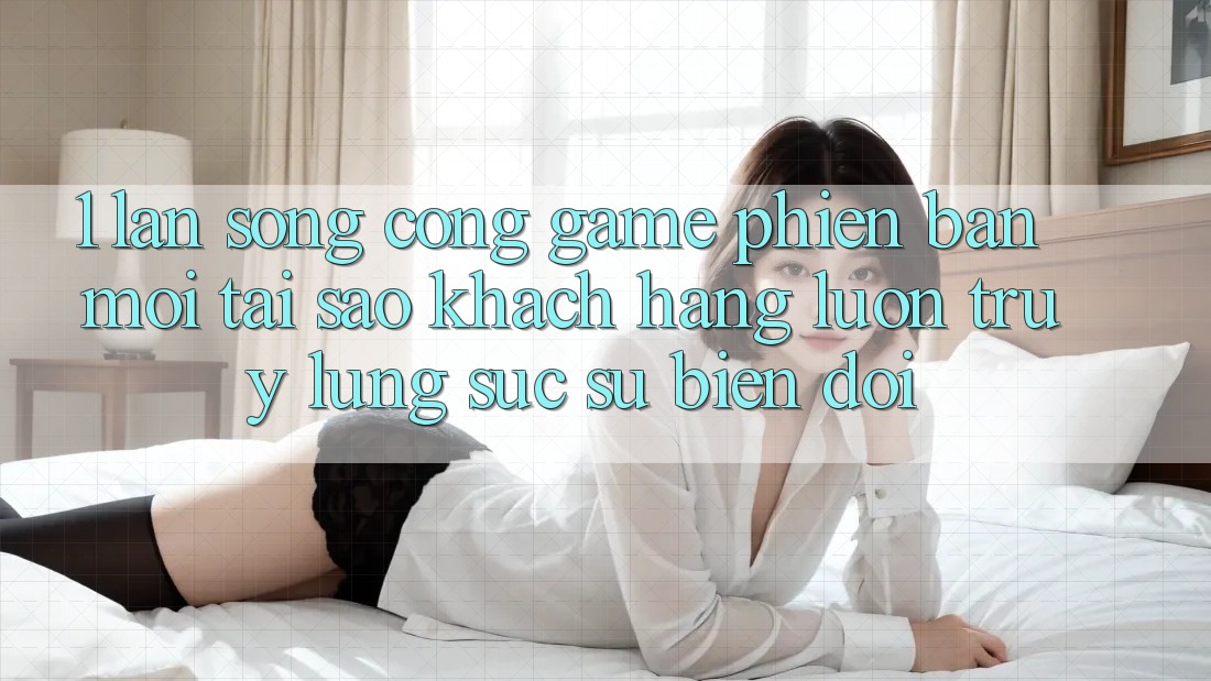 1. Làn Sóng Cổng Game Phiên bản mới: Tại Sao Khách hàng Luôn Truy lùng sục Sự Biến đổi? 1. Làn Sóng Cổng Game Phiên bản mới: Tại Sao Khách hàng Luôn Truy lùng sục Sự Biến đổi?