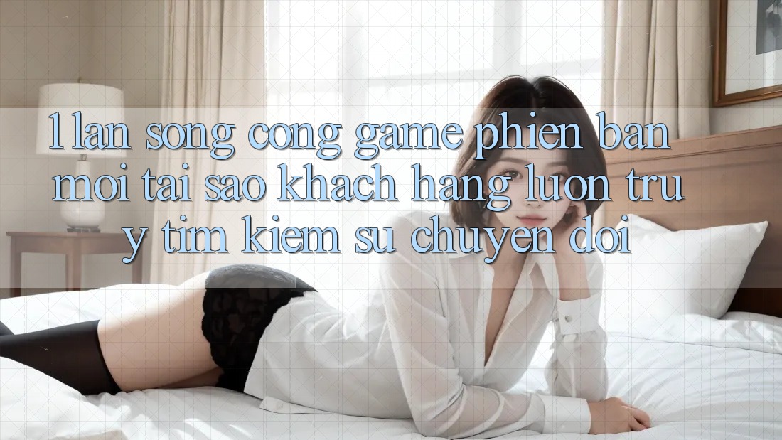 1. Làn Sóng Cổng Game Phiên bản mới: Tại Sao Khách hàng Luôn Truy tìm Kiếm Sự Chuyển đổi? 1. Làn Sóng Cổng Game Phiên bản mới: Tại Sao Khách hàng Luôn Truy tìm Kiếm Sự Chuyển đổi?