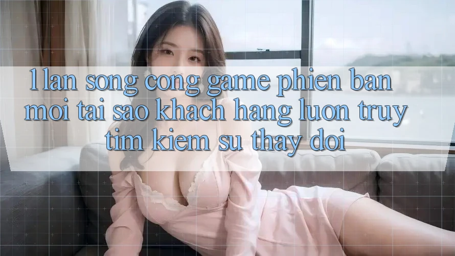 1. Làn Sóng Cổng Game Phiên bản mới: Tại Sao Khách hàng Luôn Truy tìm Kiếm Sự Thay Đổi? 1. Làn Sóng Cổng Game Phiên bản mới: Tại Sao Khách hàng Luôn Truy tìm Kiếm Sự Thay Đổi?