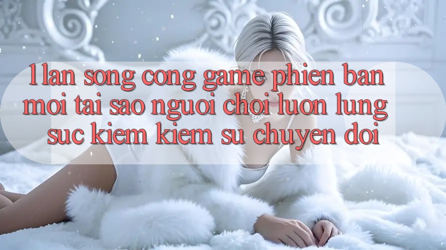 1. Làn Sóng Cổng Game Phiên bản mới: Tại Sao Người Chơi Luôn Lùng sục kiếm Kiếm Sự Chuyển đổi? 1. Làn Sóng Cổng Game Phiên bản mới: Tại Sao Người Chơi Luôn Lùng sục kiếm Kiếm Sự Chuyển đổi?