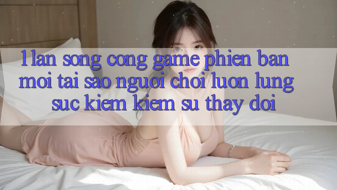 1. Làn Sóng Cổng Game Phiên bản mới: Tại Sao Người Chơi Luôn Lùng sục kiếm Kiếm Sự Thay Đổi? 1. Làn Sóng Cổng Game Phiên bản mới: Tại Sao Người Chơi Luôn Lùng sục kiếm Kiếm Sự Thay Đổi?