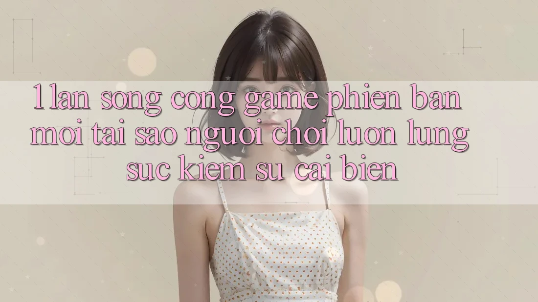 1. Làn Sóng Cổng Game Phiên bản mới: Tại Sao Người Chơi Luôn Lùng sục Kiếm Sự Cải biến? 1. Làn Sóng Cổng Game Phiên bản mới: Tại Sao Người Chơi Luôn Lùng sục Kiếm Sự Cải biến?