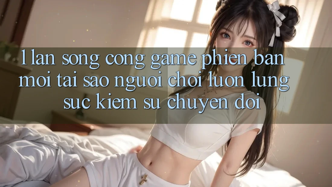 1. Làn Sóng Cổng Game Phiên bản mới: Tại Sao Người Chơi Luôn Lùng sục Kiếm Sự Chuyển đổi? 1. Làn Sóng Cổng Game Phiên bản mới: Tại Sao Người Chơi Luôn Lùng sục Kiếm Sự Chuyển đổi?