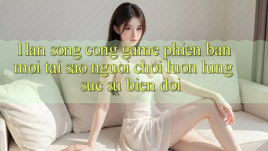 1. Làn Sóng Cổng Game Phiên bản mới: Tại Sao Người Chơi Luôn Lùng sục Sự Biến đổi? 1. Làn Sóng Cổng Game Phiên bản mới: Tại Sao Người Chơi Luôn Lùng sục Sự Biến đổi?
