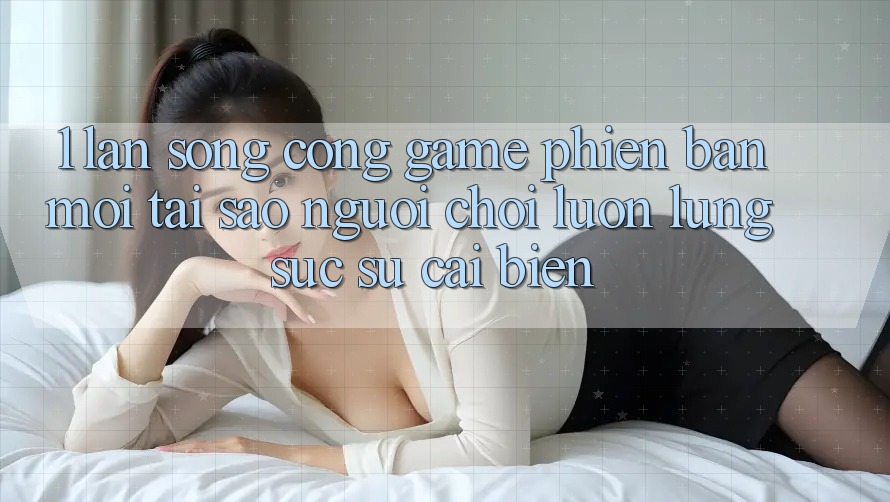 1. Làn Sóng Cổng Game Phiên bản mới: Tại Sao Người Chơi Luôn Lùng sục Sự Cải biến? 1. Làn Sóng Cổng Game Phiên bản mới: Tại Sao Người Chơi Luôn Lùng sục Sự Cải biến?