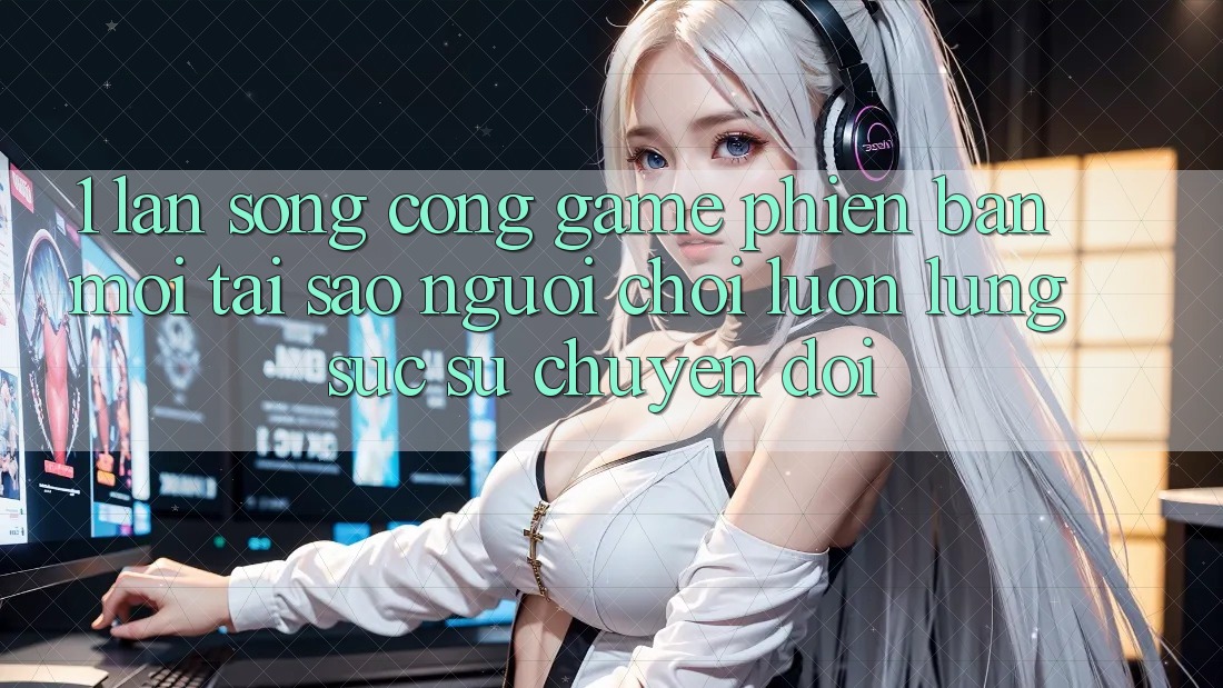 1. Làn Sóng Cổng Game Phiên bản mới: Tại Sao Người Chơi Luôn Lùng sục Sự Chuyển đổi? 1. Làn Sóng Cổng Game Phiên bản mới: Tại Sao Người Chơi Luôn Lùng sục Sự Chuyển đổi?