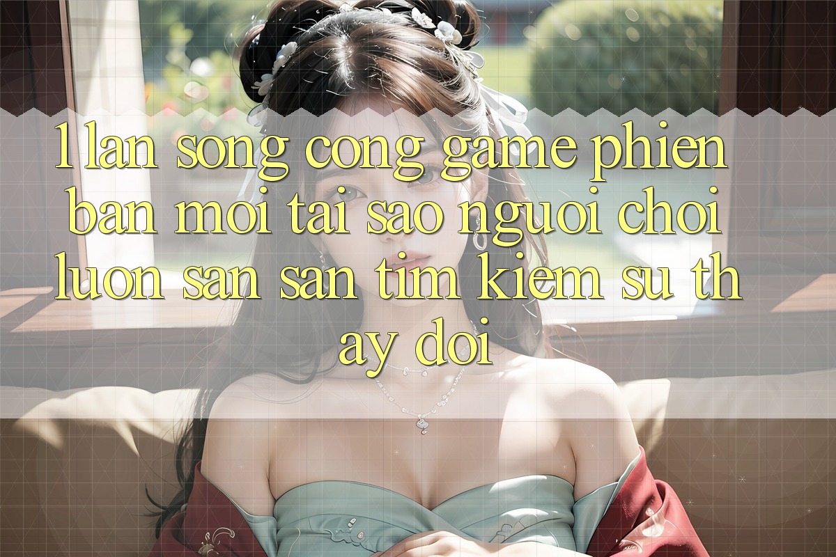1. Làn Sóng Cổng Game Phiên bản mới: Tại Sao Người Chơi Luôn Săn săn tìm Kiếm Sự Thay đổi?
