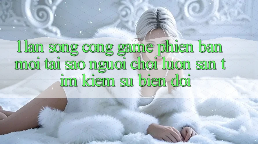 1. Làn Sóng Cổng Game Phiên bản mới: Tại Sao Người Chơi Luôn Săn tìm Kiếm Sự Biến đổi?