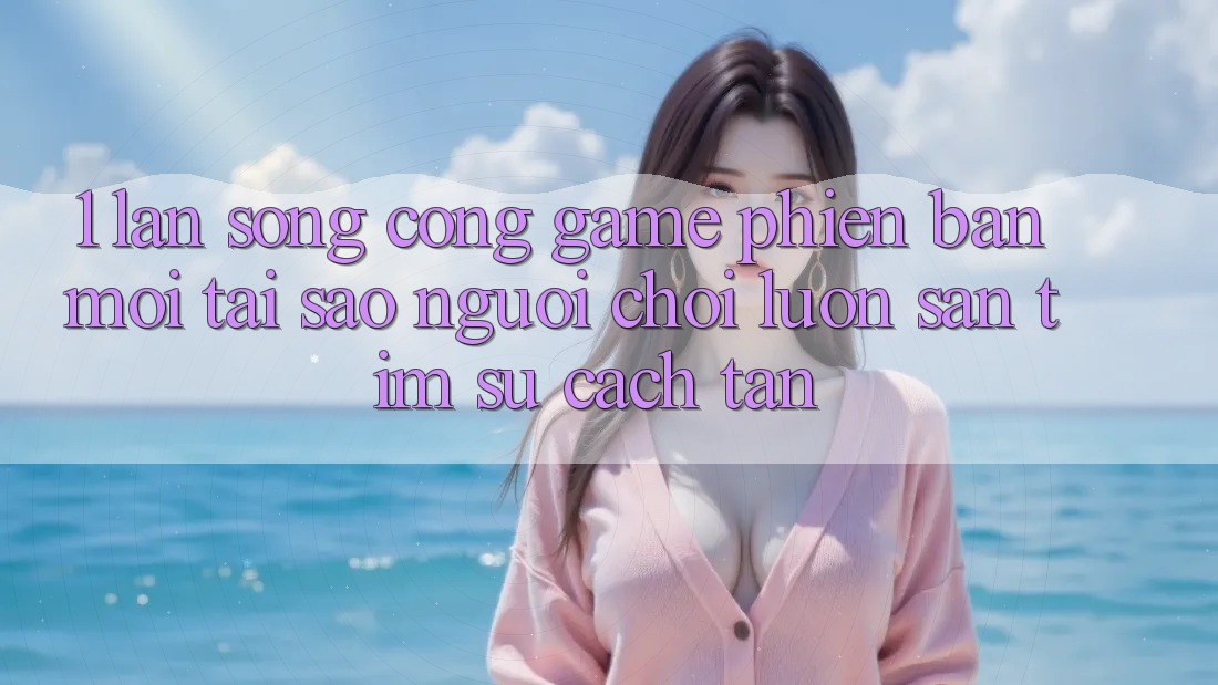 1. Làn Sóng Cổng Game Phiên bản mới: Tại Sao Người Chơi Luôn Săn tìm Sự Cách tân? 1. Làn Sóng Cổng Game Phiên bản mới: Tại Sao Người Chơi Luôn Săn tìm Sự Cách tân?