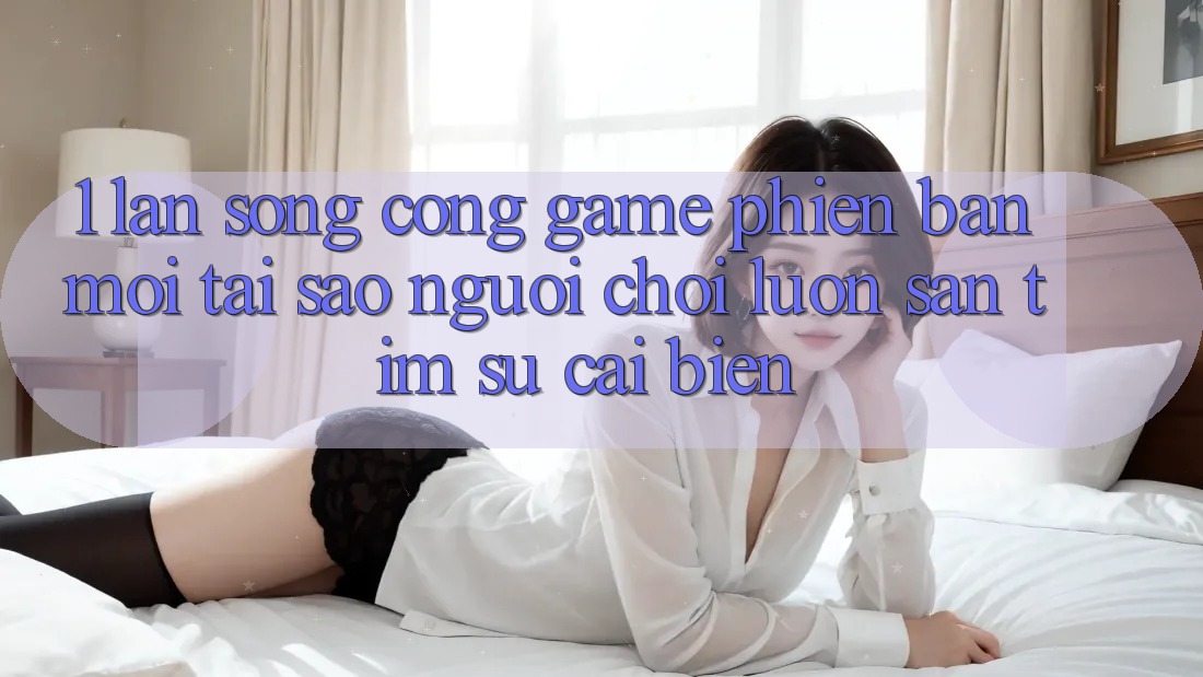 1. Làn Sóng Cổng Game Phiên bản mới: Tại Sao Người Chơi Luôn Săn tìm Sự Cải biến? 1. Làn Sóng Cổng Game Phiên bản mới: Tại Sao Người Chơi Luôn Săn tìm Sự Cải biến?