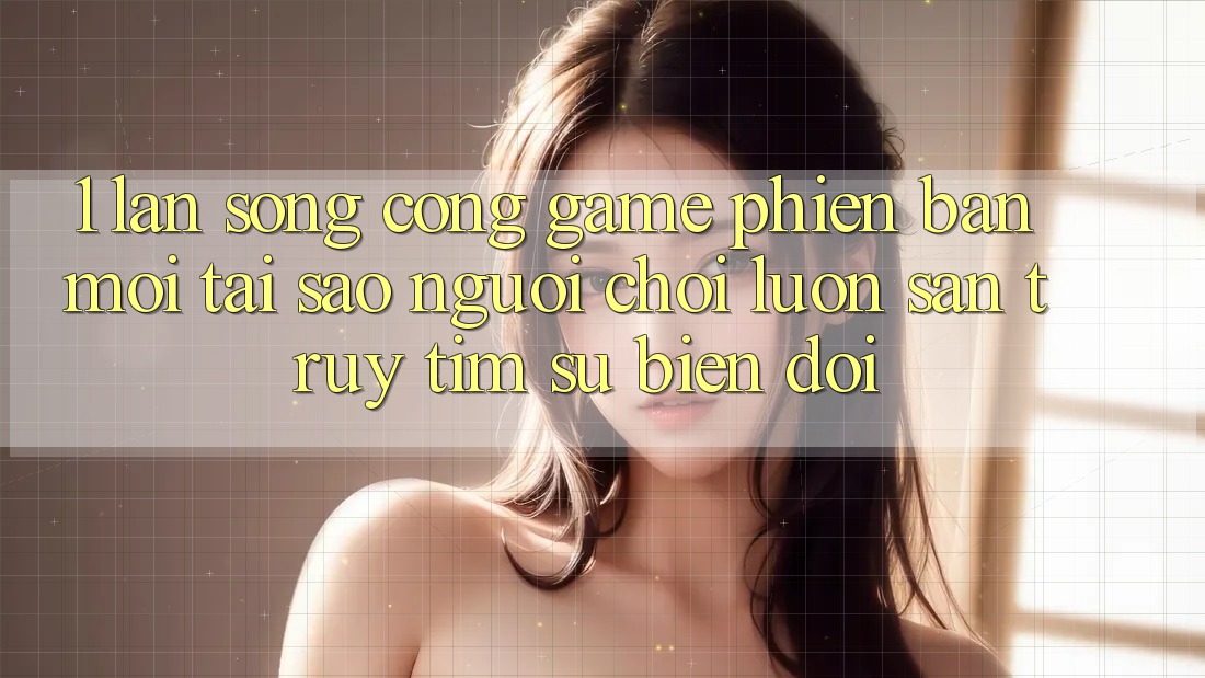1. Làn Sóng Cổng Game Phiên bản mới: Tại Sao Người Chơi Luôn Săn truy tìm Sự Biến đổi? 1. Làn Sóng Cổng Game Phiên bản mới: Tại Sao Người Chơi Luôn Săn truy tìm Sự Biến đổi?